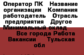 Оператор ПК › Название организации ­ Компания-работодатель › Отрасль предприятия ­ Другое › Минимальный оклад ­ 10 000 - Все города Работа » Вакансии   . Тульская обл.